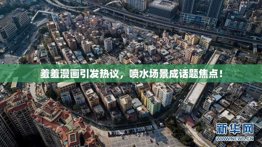 羞羞漫画引发热议，喷水场景成话题焦点！