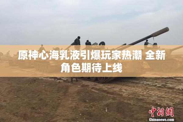 原神心海乳液引爆玩家热潮 全新角色期待上线