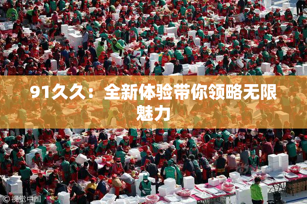 91久久：全新体验带你领略无限魅力