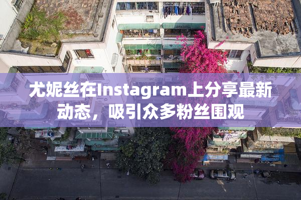 尤妮丝在Instagram上分享最新动态，吸引众多粉丝围观