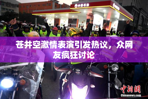 苍井空激情表演引发热议，众网友疯狂讨论