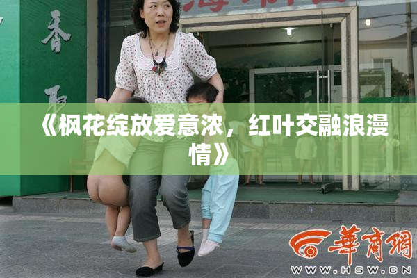 《枫花绽放爱意浓，红叶交融浪漫情》