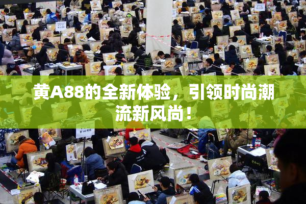 黄A88的全新体验，引领时尚潮流新风尚！