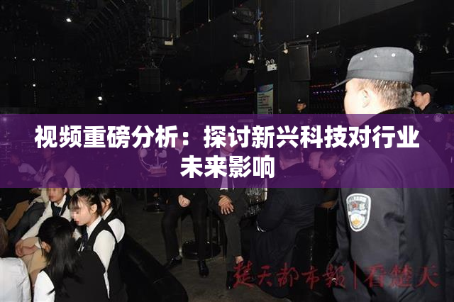视频重磅分析：探讨新兴科技对行业未来影响