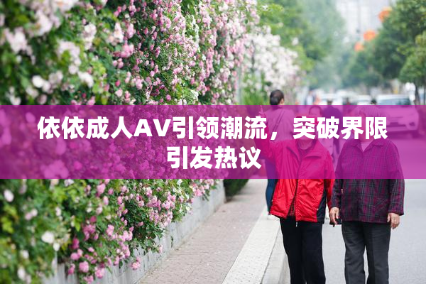 依依成人AV引领潮流，突破界限引发热议