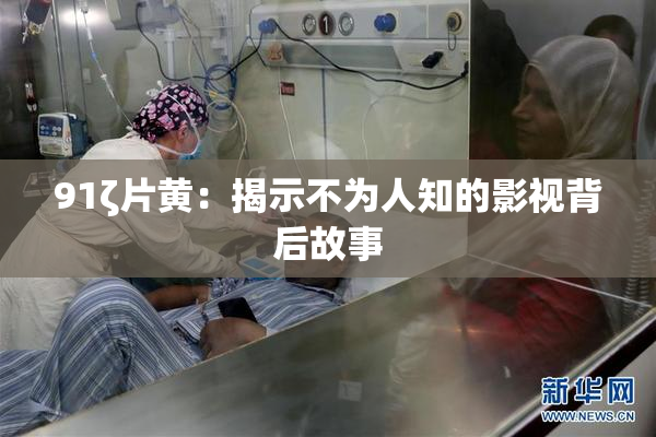 91ζ片黄：揭示不为人知的影视背后故事