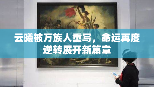 云曦被万族人重写，命运再度逆转展开新篇章