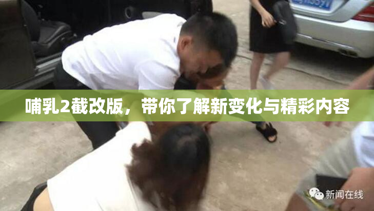 哺乳2截改版，带你了解新变化与精彩内容