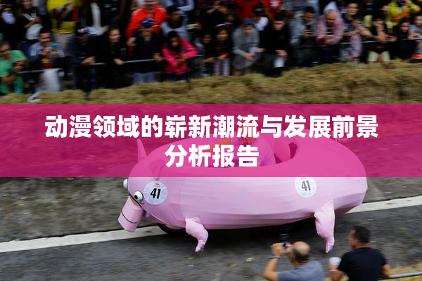 动漫领域的崭新潮流与发展前景分析报告