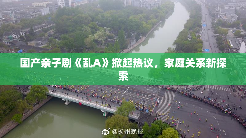 国产亲子剧《乱A》掀起热议，家庭关系新探索
