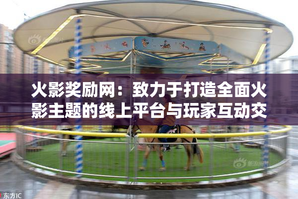 火影奖励网：致力于打造全面火影主题的线上平台与玩家互动交流