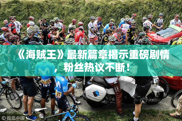 《海贼王》最新篇章揭示重磅剧情，粉丝热议不断！