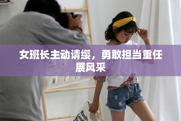 女班长主动请缨，勇敢担当重任展风采