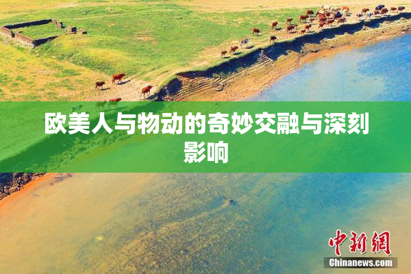 欧美人与物动的奇妙交融与深刻影响