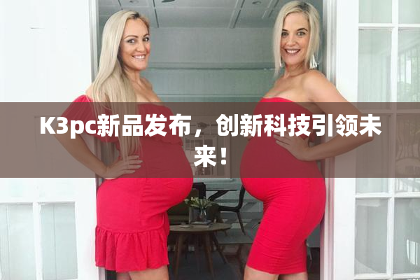 K3pc新品发布，创新科技引领未来！