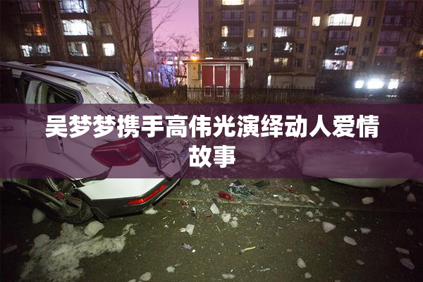 吴梦梦携手高伟光演绎动人爱情故事