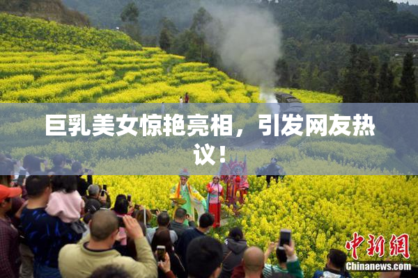 巨乳美女惊艳亮相，引发网友热议！