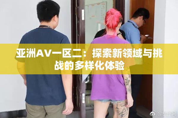亚洲AV一区二：探索新领域与挑战的多样化体验