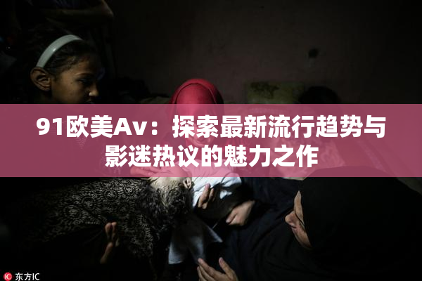 91欧美Av：探索最新流行趋势与影迷热议的魅力之作