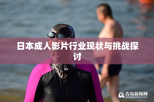 日本成人影片行业现状与挑战探讨