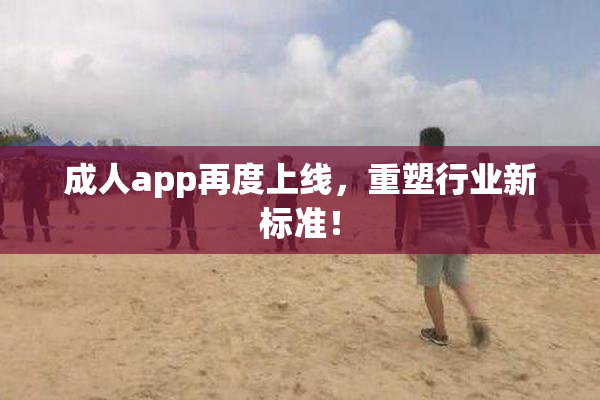 成人app再度上线，重塑行业新标准！