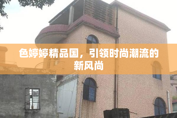 色婷婷精品国，引领时尚潮流的新风尚