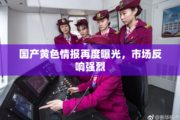 国产黄色情报再度曝光，市场反响强烈