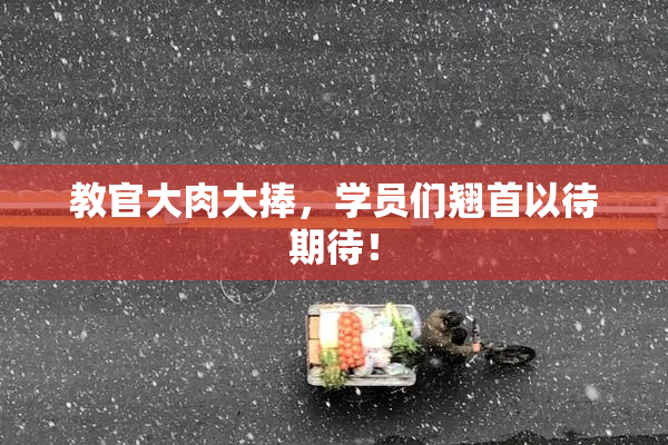 教官大肉大捧，学员们翘首以待期待！