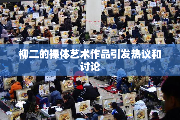 柳二的裸体艺术作品引发热议和讨论