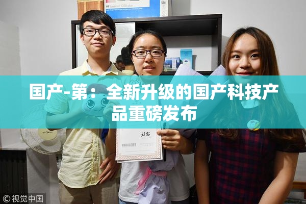 国产-第：全新升级的国产科技产品重磅发布