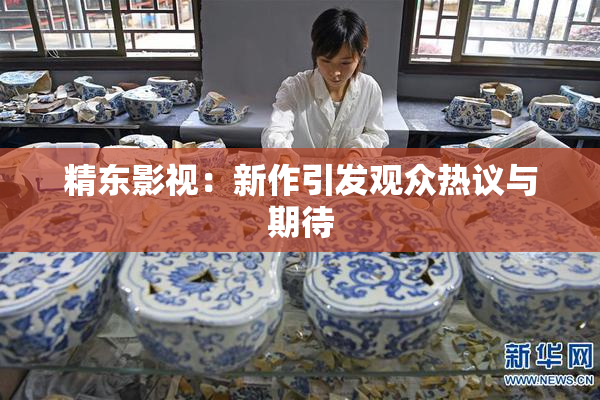 精东影视：新作引发观众热议与期待