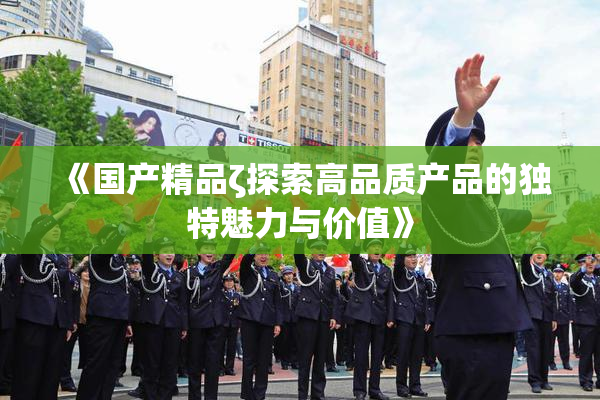 《国产精品ζ探索高品质产品的独特魅力与价值》