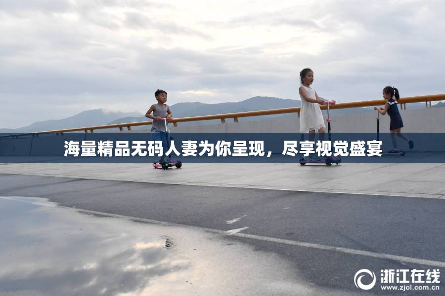 海量精品无码人妻为你呈现，尽享视觉盛宴