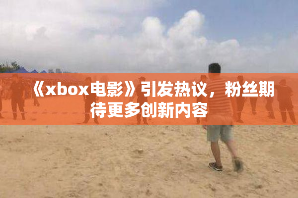《xbox电影》引发热议，粉丝期待更多创新内容