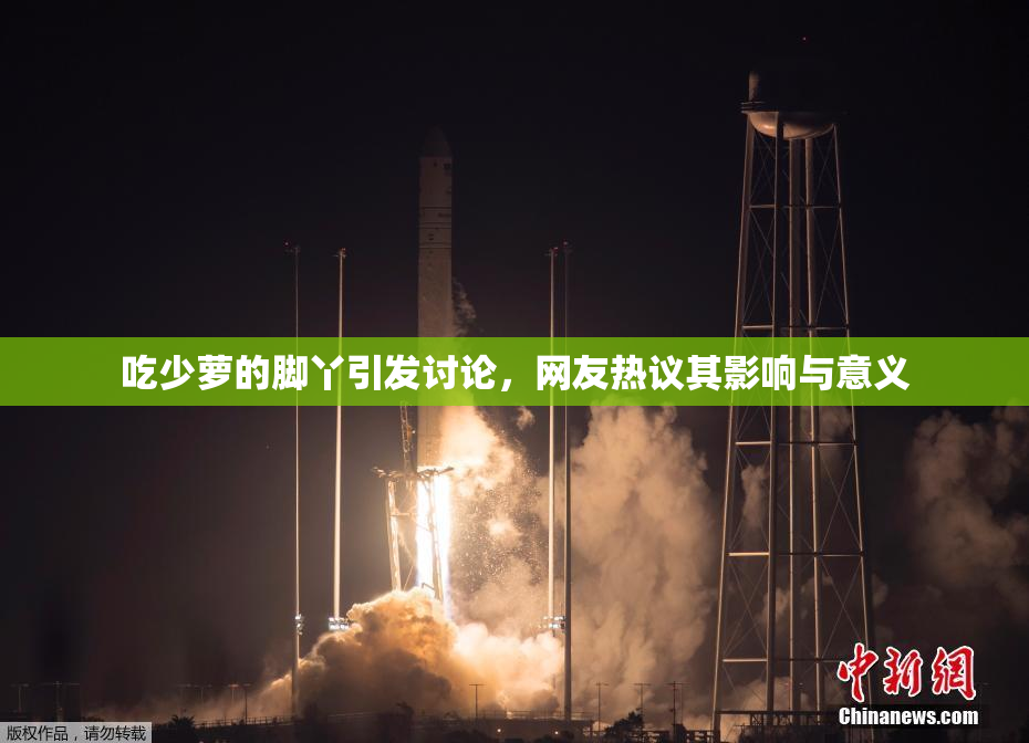 吃少萝的脚丫引发讨论，网友热议其影响与意义
