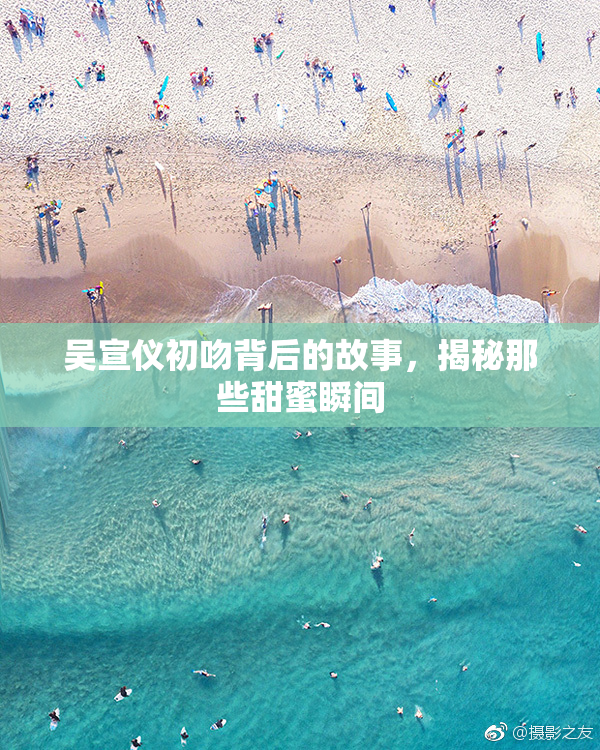 吴宣仪初吻背后的故事，揭秘那些甜蜜瞬间