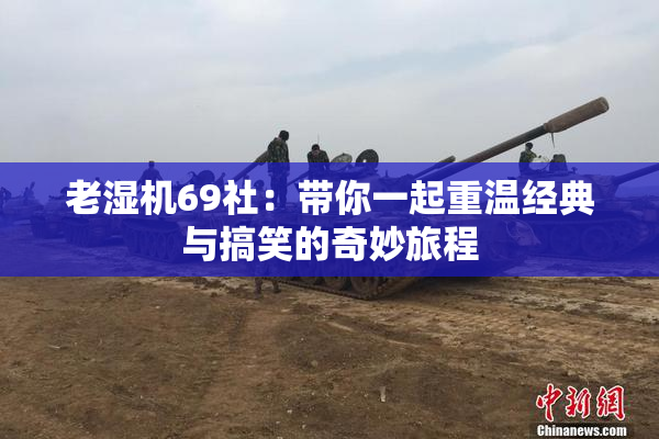 老湿机69社：带你一起重温经典与搞笑的奇妙旅程