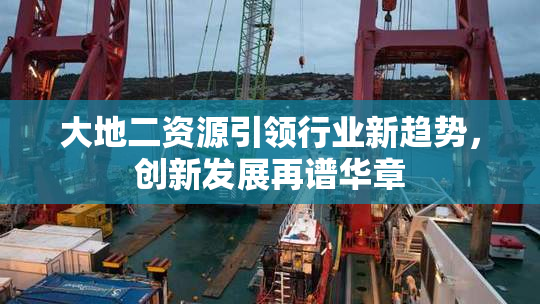 大地二资源引领行业新趋势，创新发展再谱华章