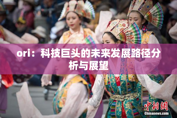 ori：科技巨头的未来发展路径分析与展望