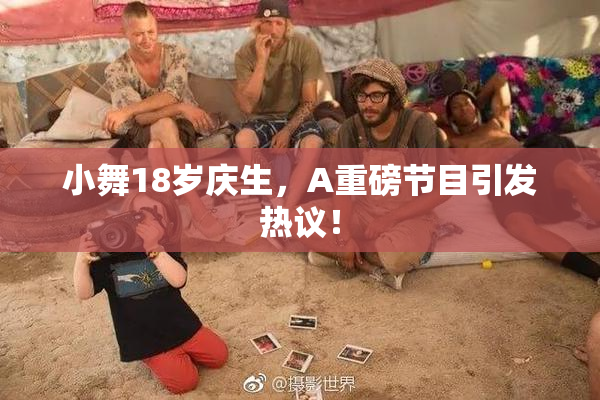 小舞18岁庆生，A重磅节目引发热议！