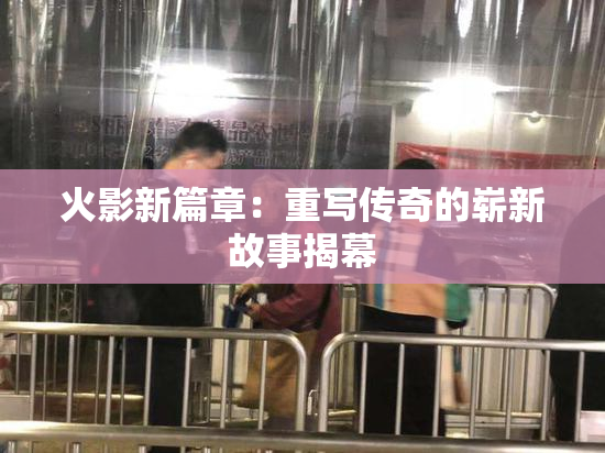 火影新篇章：重写传奇的崭新故事揭幕