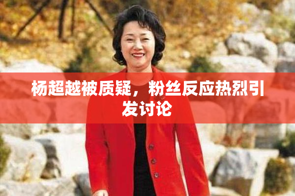 杨超越被质疑，粉丝反应热烈引发讨论