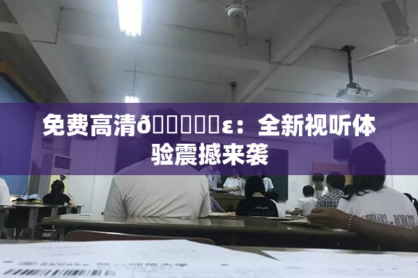 免费高清🔞❌‌ε：全新视听体验震撼来袭