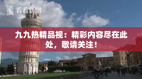 九九热精品视：精彩内容尽在此处，敬请关注！