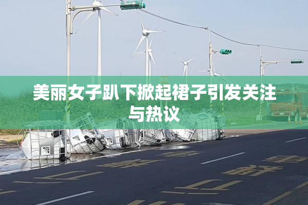 美丽女子趴下掀起裙子引发关注与热议