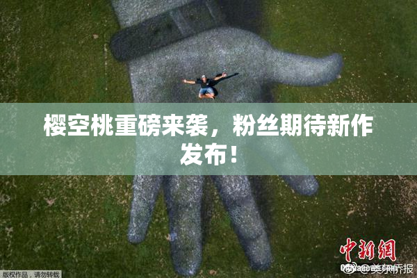 樱空桃重磅来袭，粉丝期待新作发布！