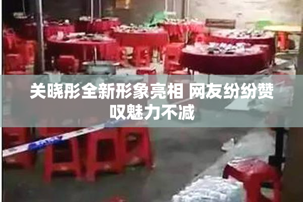 关晓彤全新形象亮相 网友纷纷赞叹魅力不减