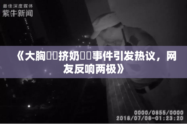 《大胸❌‌挤奶❌‌事件引发热议，网友反响两极》