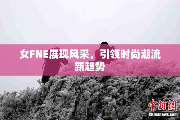女FNE展现风采，引领时尚潮流新趋势