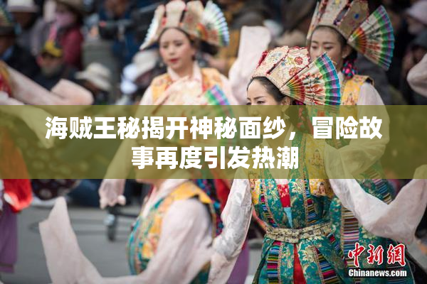 海贼王秘揭开神秘面纱，冒险故事再度引发热潮